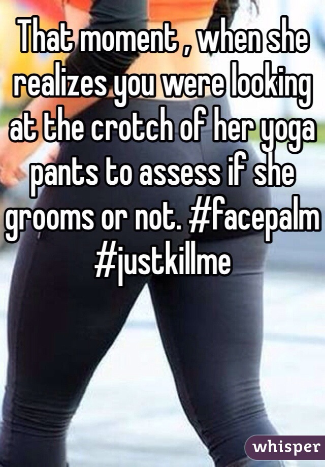 That moment , when she realizes you were looking at the crotch of her yoga pants to assess if she grooms or not. #facepalm #justkillme