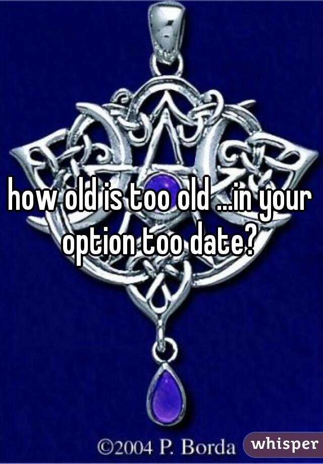 how old is too old ...in your option too date? 