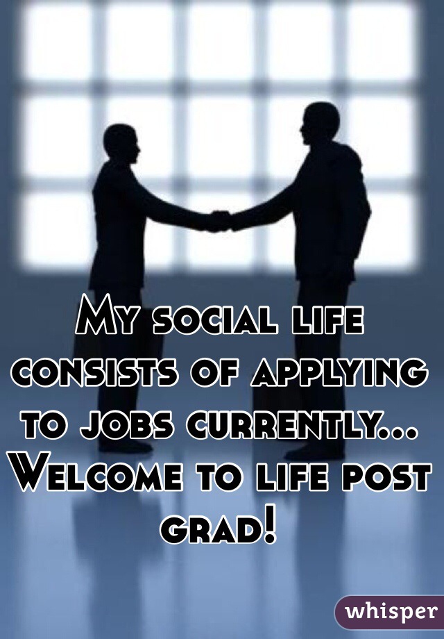 My social life consists of applying to jobs currently... Welcome to life post grad! 