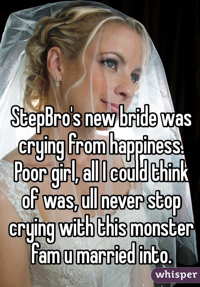 StepBro's new bride was crying from happiness. Poor girl, all I could think of was, ull never stop crying with this monster fam u married into. 