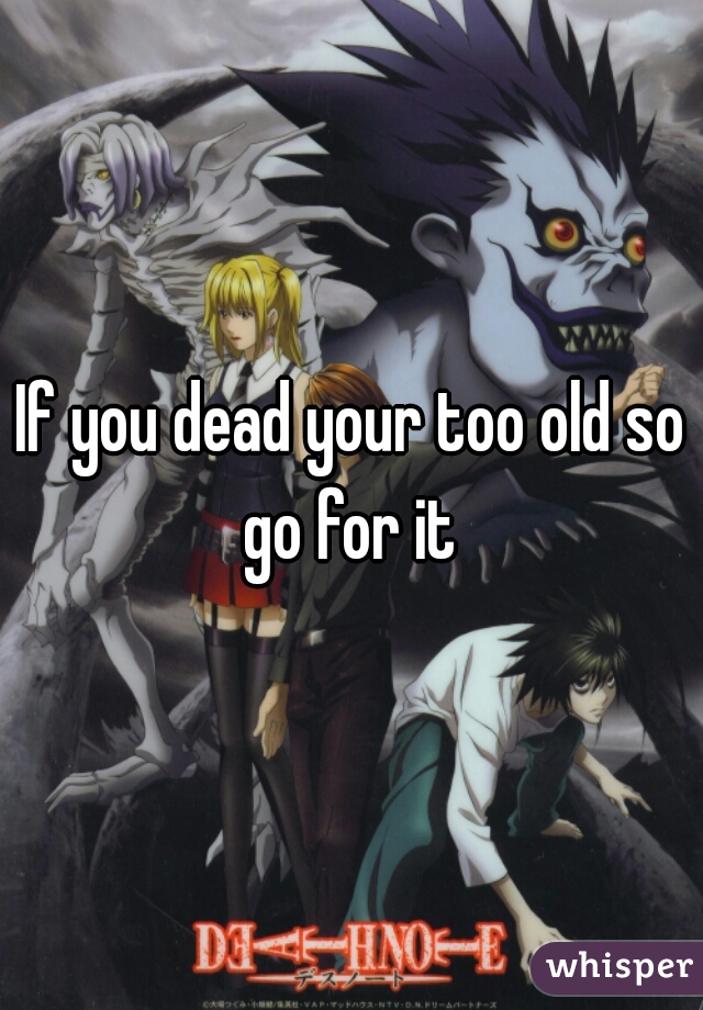 If you dead your too old so go for it 