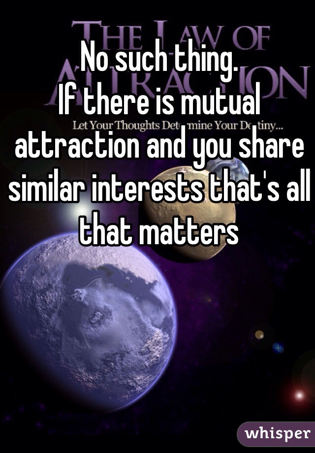 No such thing. 
If there is mutual attraction and you share similar interests that's all that matters