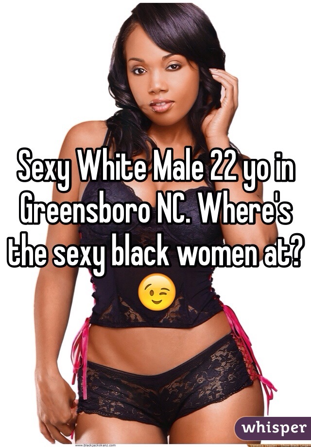 Sexy White Male 22 yo in Greensboro NC. Where's the sexy black women at? 😉