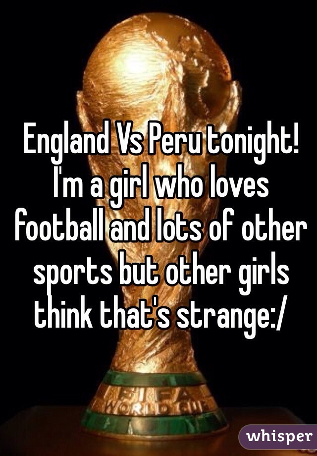 England Vs Peru tonight! I'm a girl who loves football and lots of other sports but other girls think that's strange:/