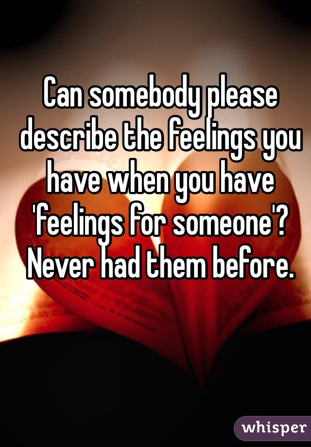 Can somebody please describe the feelings you have when you have 'feelings for someone'? Never had them before.