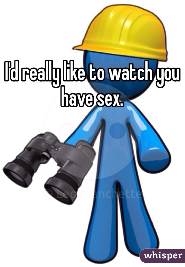 I'd really like to watch you have sex.