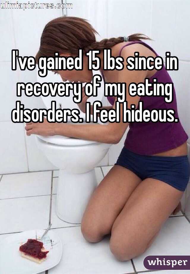 I've gained 15 lbs since in recovery of my eating disorders. I feel hideous. 