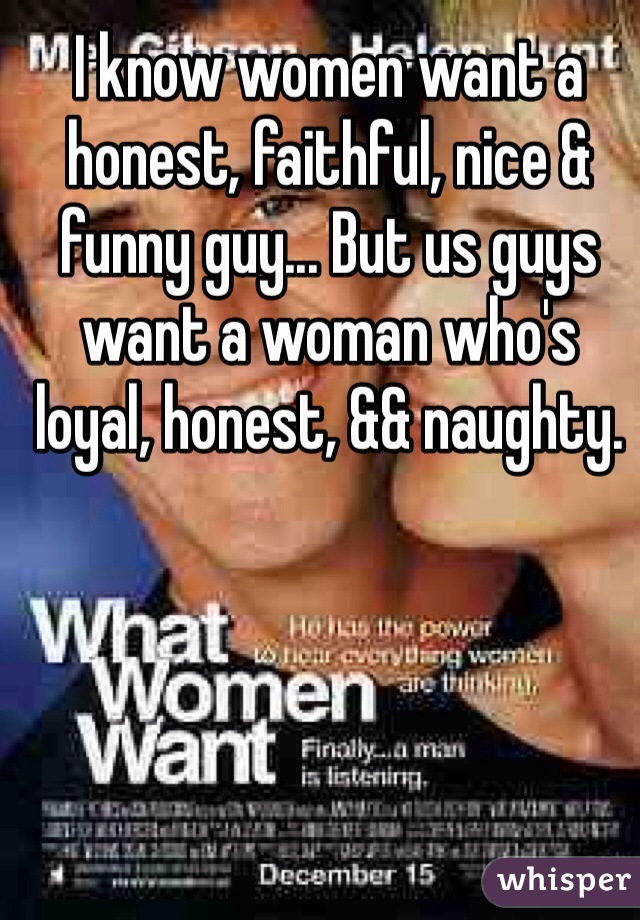 I know women want a honest, faithful, nice & funny guy... But us guys want a woman who's loyal, honest, && naughty. 