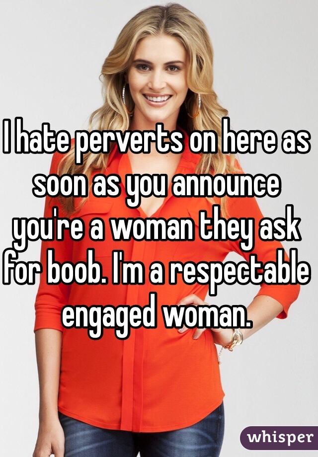I hate perverts on here as soon as you announce you're a woman they ask for boob. I'm a respectable engaged woman.