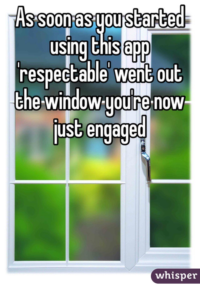 As soon as you started using this app 'respectable' went out the window you're now just engaged 