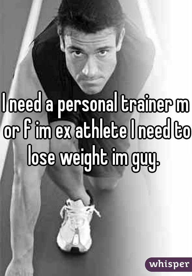 I need a personal trainer m or f im ex athlete I need to lose weight im guy.  