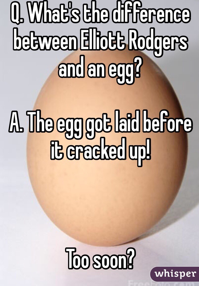 Q. What's the difference between Elliott Rodgers and an egg?

A. The egg got laid before it cracked up!



Too soon?