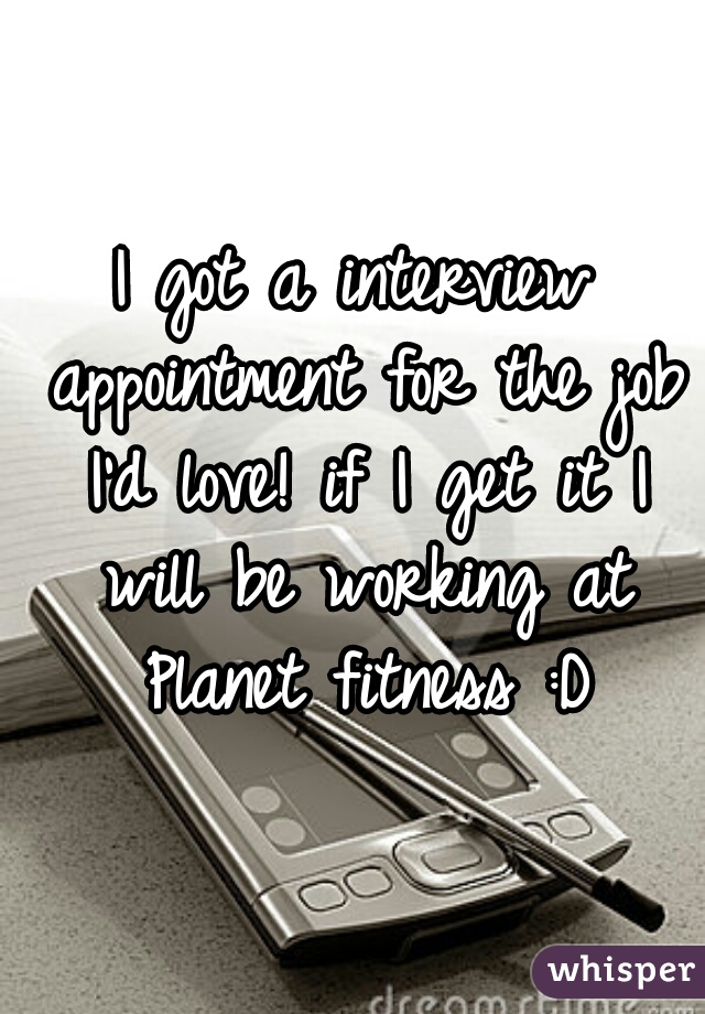 I got a interview appointment for the job I'd love! if I get it I will be working at Planet fitness :D