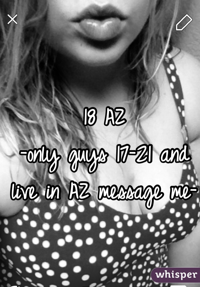 18 AZ
-only guys 17-21 and live in AZ message me-
