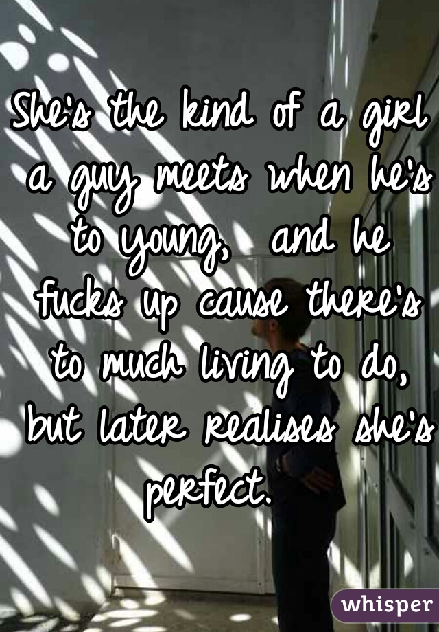 She's the kind of a girl a guy meets when he's to young,  and he fucks up cause there's to much living to do, but later realises she's perfect.  