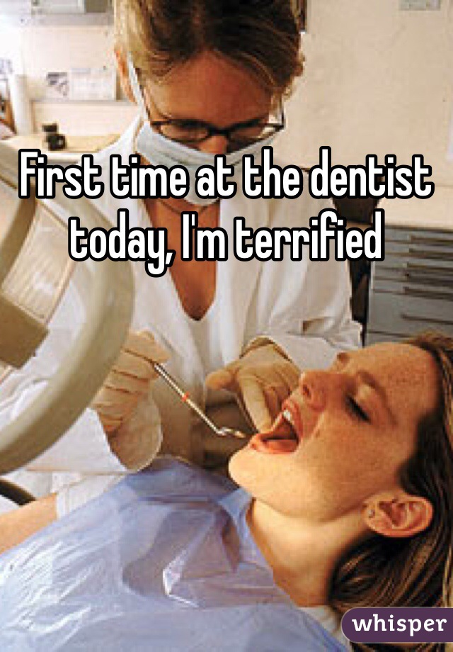First time at the dentist today, I'm terrified 