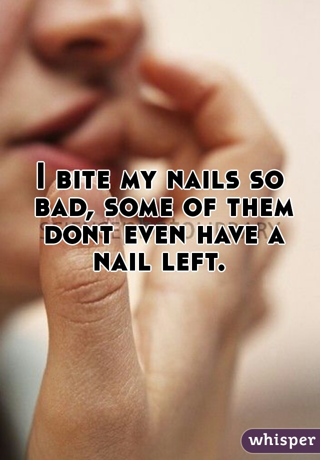 I bite my nails so bad, some of them dont even have a nail left. 