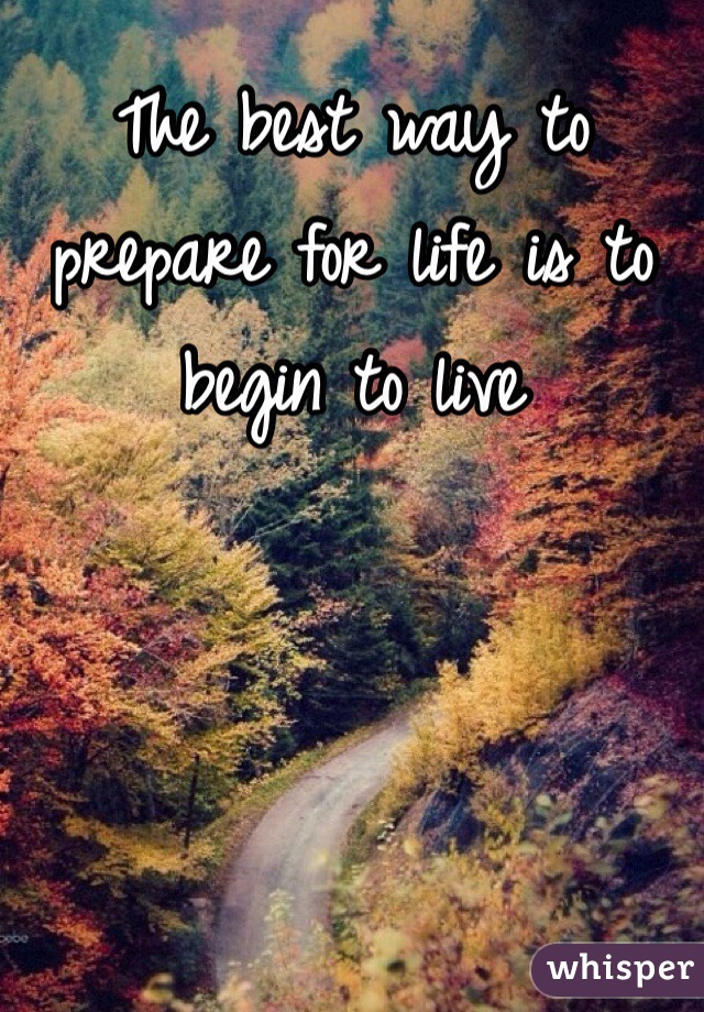 The best way to prepare for life is to begin to live