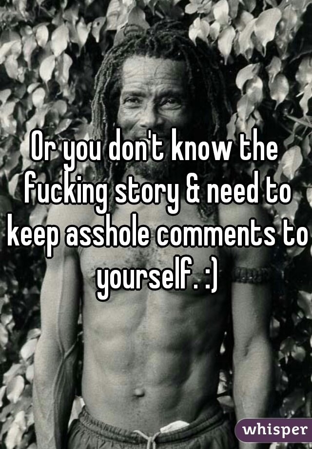 Or you don't know the fucking story & need to keep asshole comments to yourself. :)