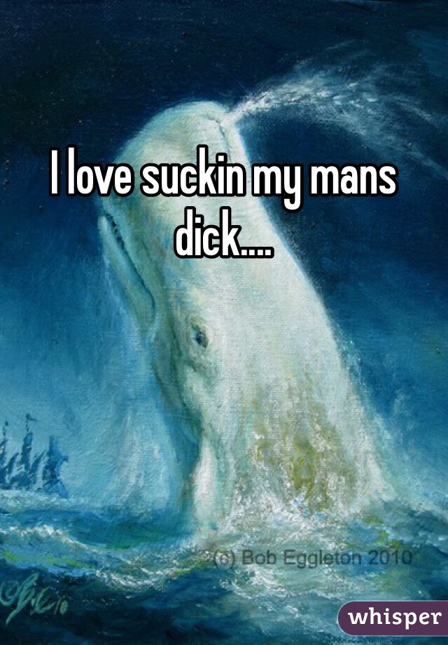 I love suckin my mans dick....