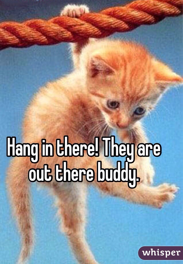 Hang in there! They are out there buddy. 