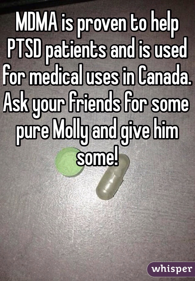 MDMA is proven to help PTSD patients and is used for medical uses in Canada. Ask your friends for some pure Molly and give him some!