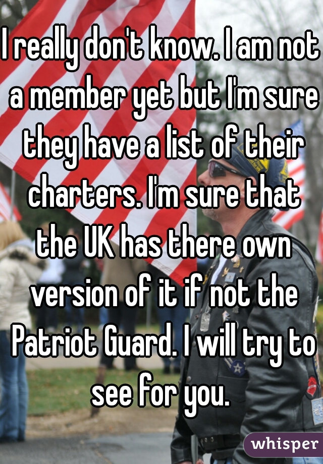 I really don't know. I am not a member yet but I'm sure they have a list of their charters. I'm sure that the UK has there own version of it if not the Patriot Guard. I will try to see for you. 