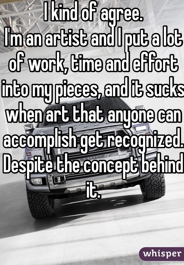 I kind of agree.
I'm an artist and I put a lot of work, time and effort into my pieces, and it sucks when art that anyone can accomplish get recognized. Despite the concept behind it. 