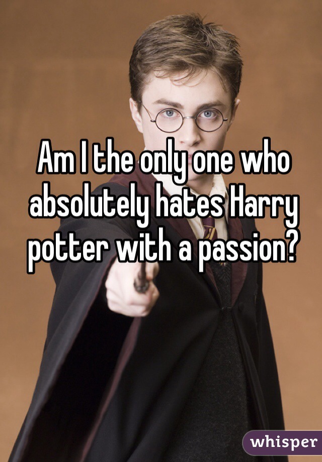 Am I the only one who absolutely hates Harry potter with a passion?