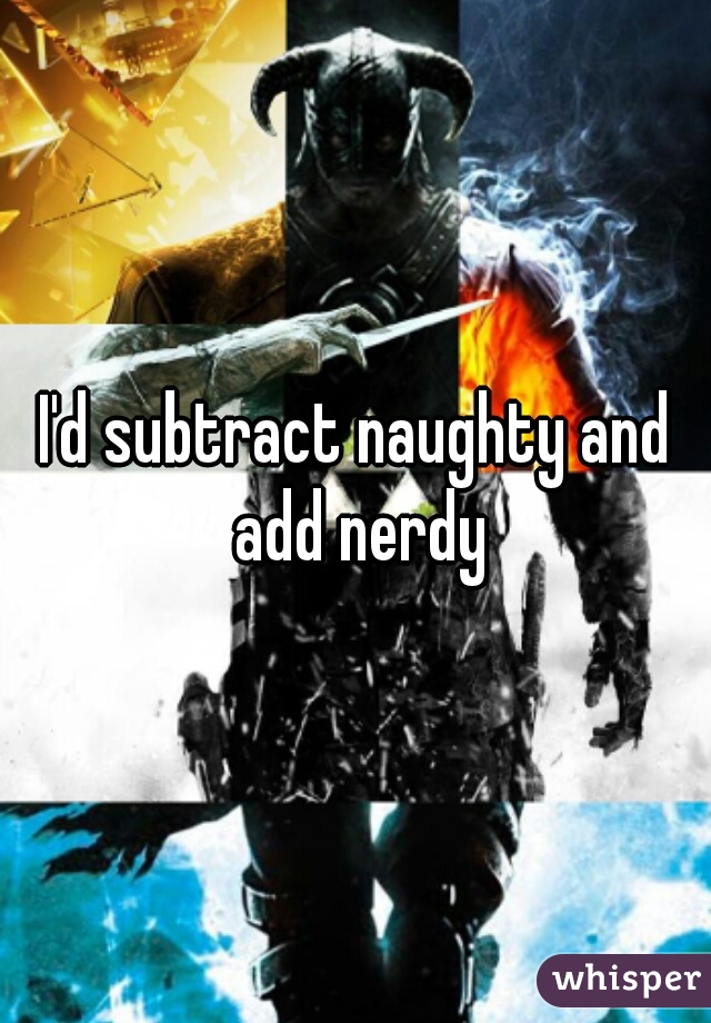 I'd subtract naughty and add nerdy