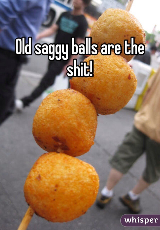 Old saggy balls are the shit!