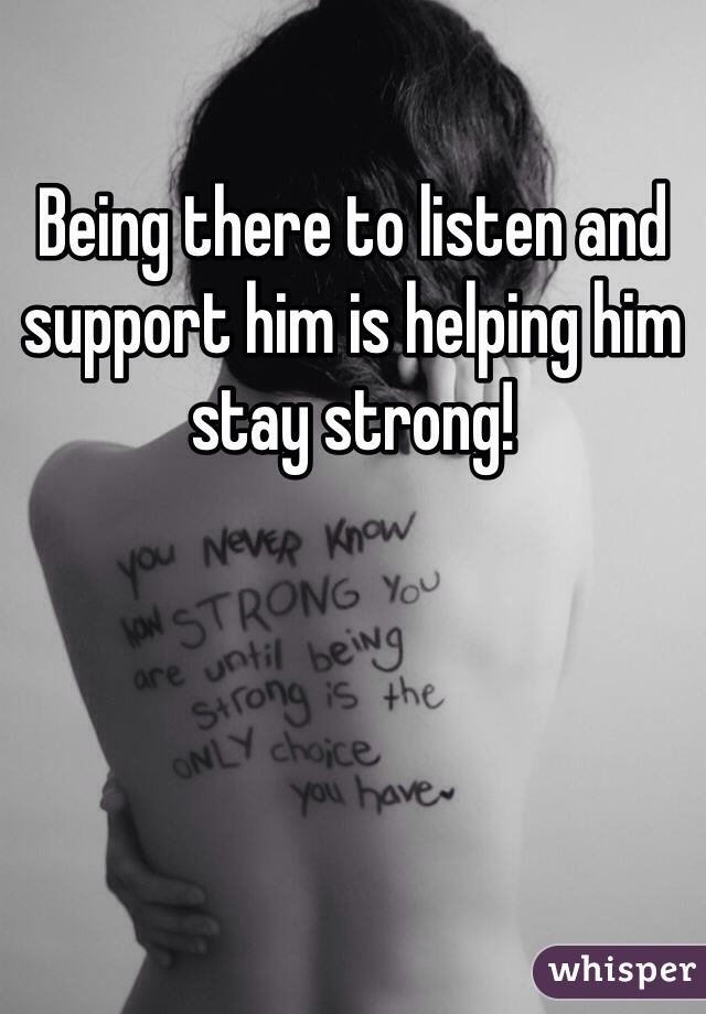 Being there to listen and support him is helping him stay strong!