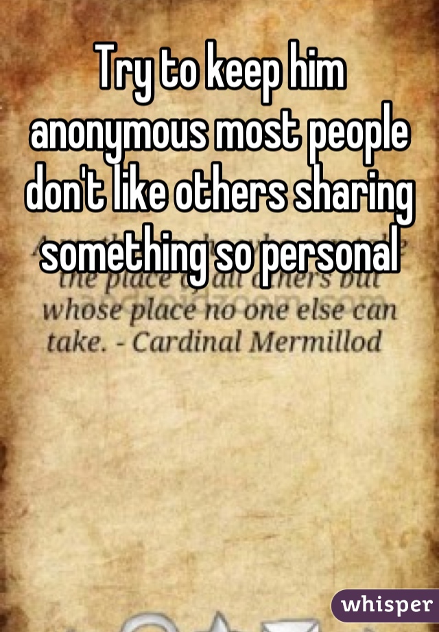 Try to keep him anonymous most people don't like others sharing something so personal