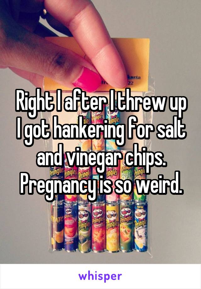 Right I after I threw up I got hankering for salt and vinegar chips. Pregnancy is so weird.