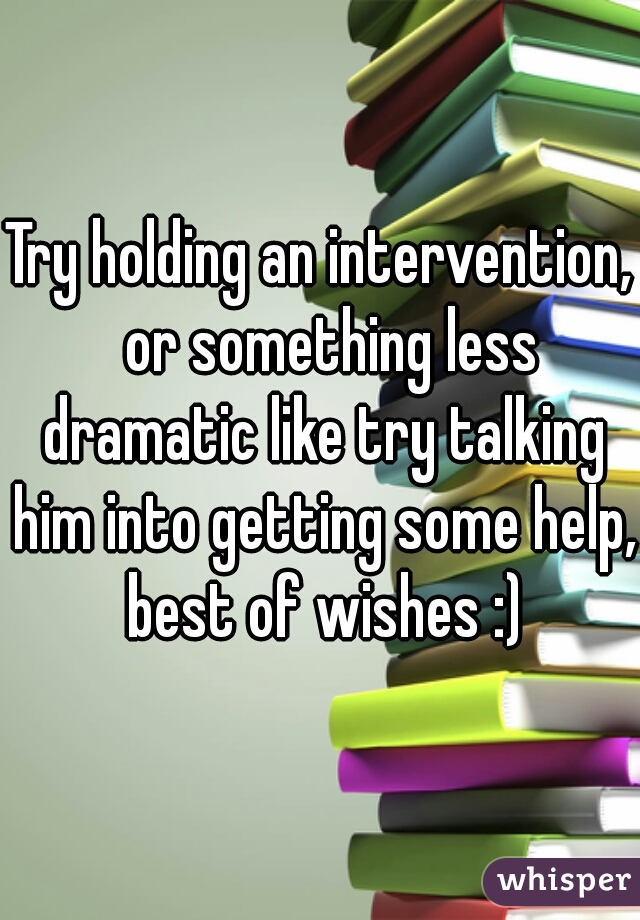 Try holding an intervention,  or something less dramatic like try talking him into getting some help, best of wishes :)