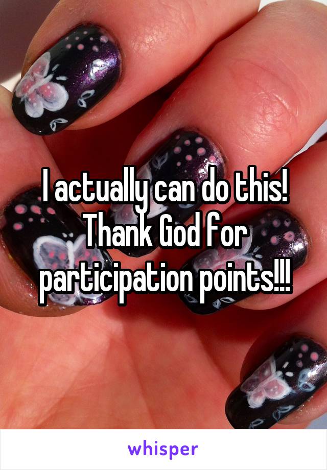I actually can do this! Thank God for participation points!!!