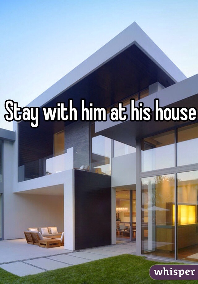 Stay with him at his house 
