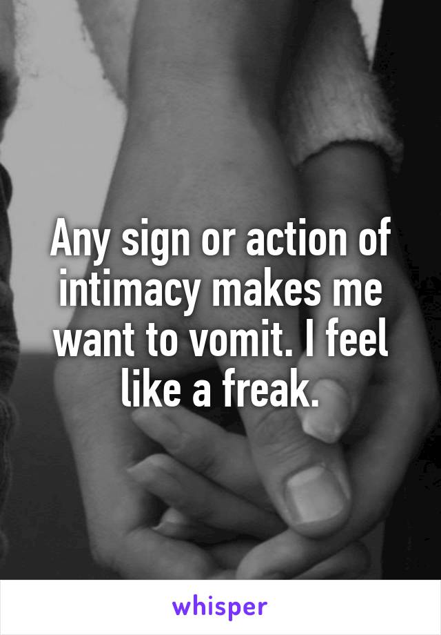 Any sign or action of intimacy makes me want to vomit. I feel like a freak.