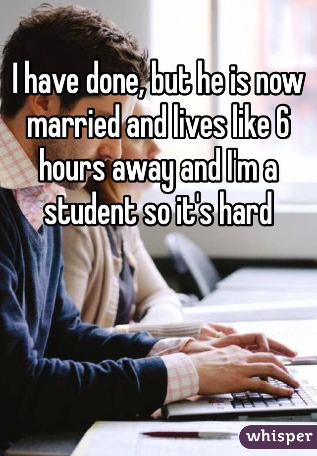 I have done, but he is now married and lives like 6 hours away and I'm a student so it's hard 