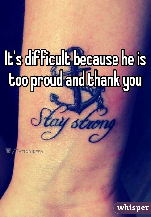 It's difficult because he is too proud and thank you 