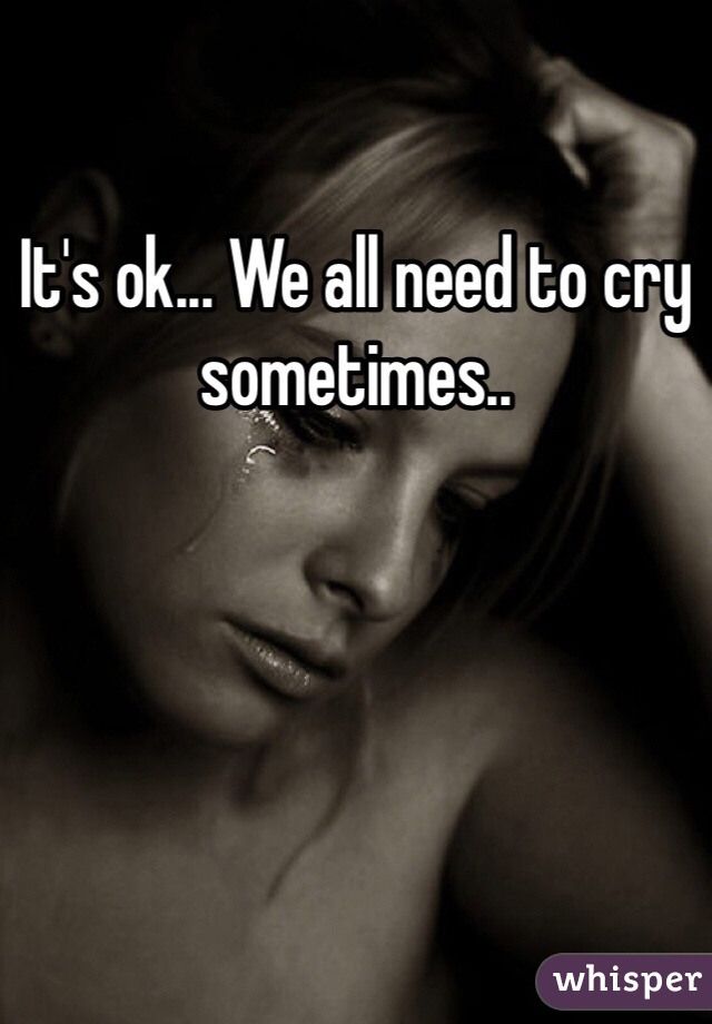 It's ok... We all need to cry sometimes.. 
