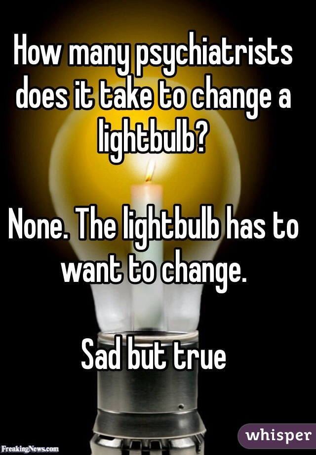 How many psychiatrists does it take to change a lightbulb?

None. The lightbulb has to want to change.

Sad but true