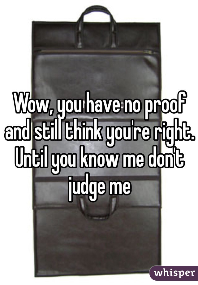 Wow, you have no proof and still think you're right. Until you know me don't judge me 