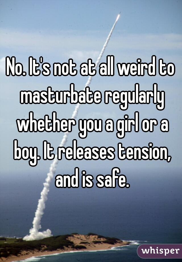 No. It's not at all weird to masturbate regularly whether you a girl or a boy. It releases tension, and is safe.