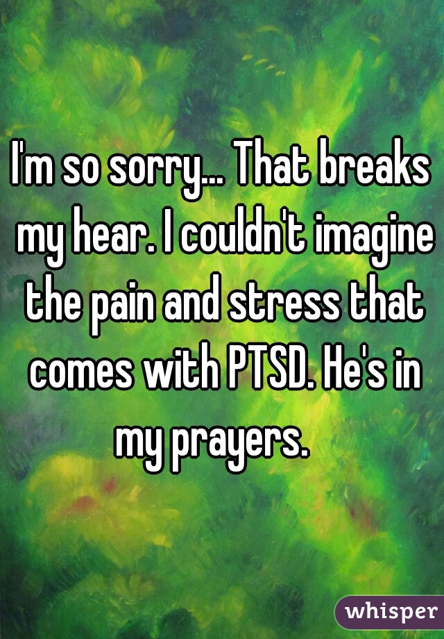 I'm so sorry... That breaks my hear. I couldn't imagine the pain and stress that comes with PTSD. He's in my prayers.   