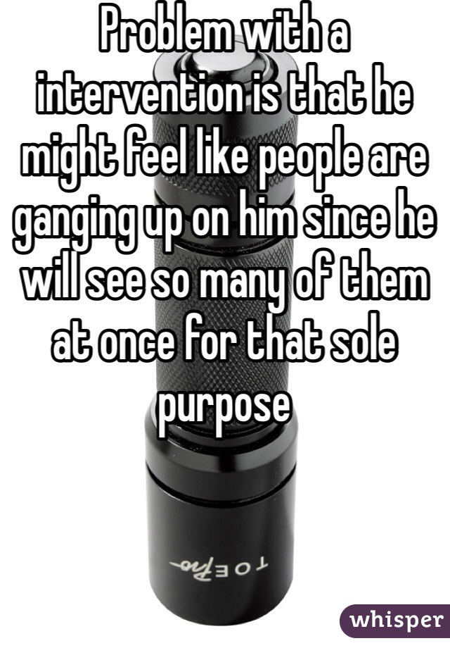 Problem with a intervention is that he might feel like people are ganging up on him since he will see so many of them at once for that sole purpose