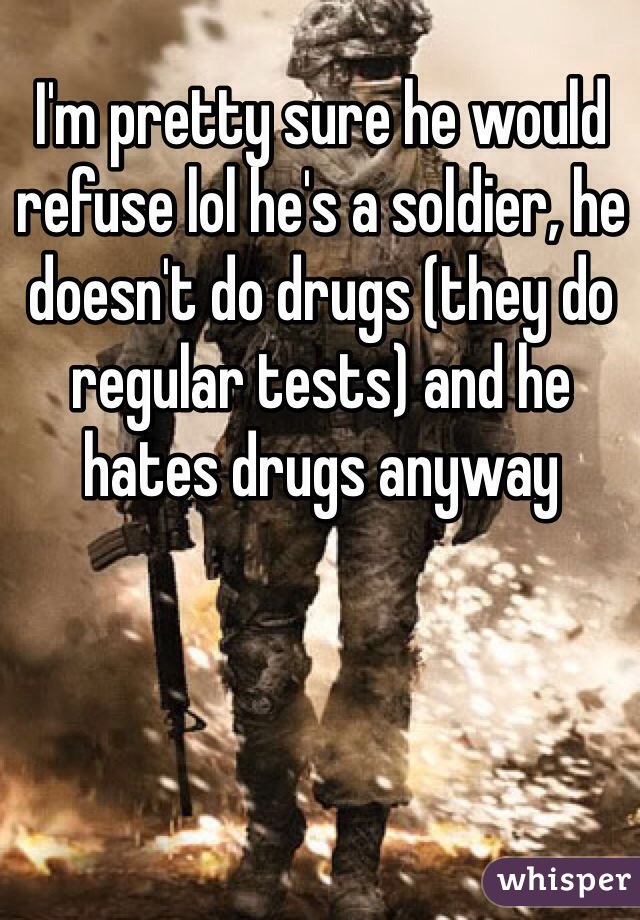 I'm pretty sure he would refuse lol he's a soldier, he doesn't do drugs (they do regular tests) and he hates drugs anyway 