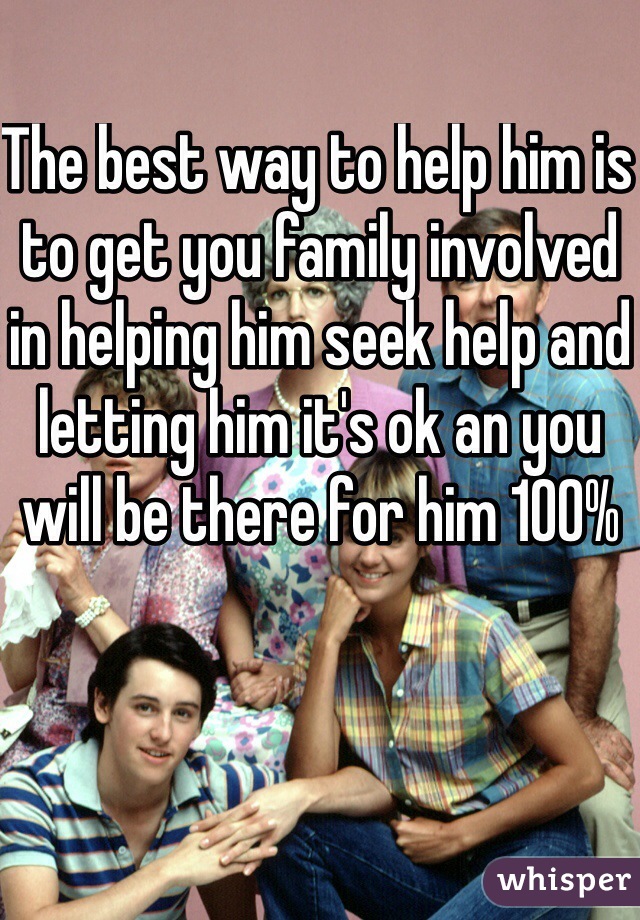 The best way to help him is to get you family involved in helping him seek help and letting him it's ok an you will be there for him 100%