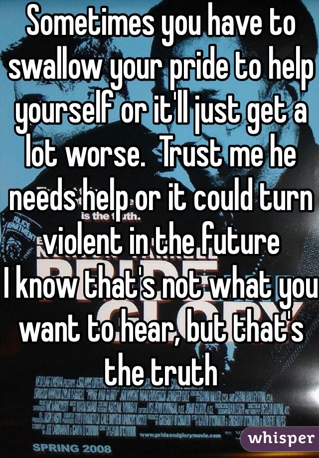 Sometimes you have to swallow your pride to help yourself or it'll just get a lot worse.  Trust me he needs help or it could turn violent in the future
I know that's not what you want to hear, but that's the truth