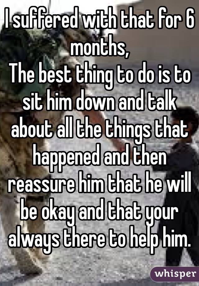 I suffered with that for 6 months, 
The best thing to do is to sit him down and talk about all the things that happened and then reassure him that he will be okay and that your always there to help him.